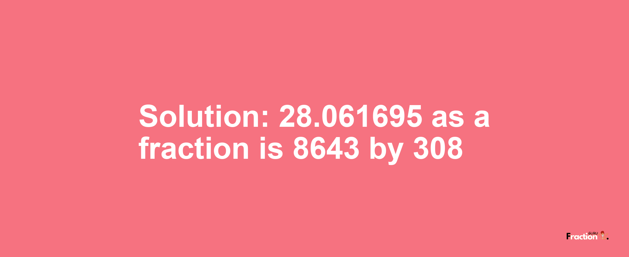 Solution:28.061695 as a fraction is 8643/308